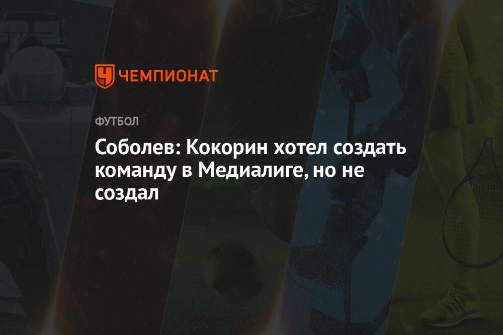 Соболев: Кокорин хотел создать команду в Медиалиге, но не создал