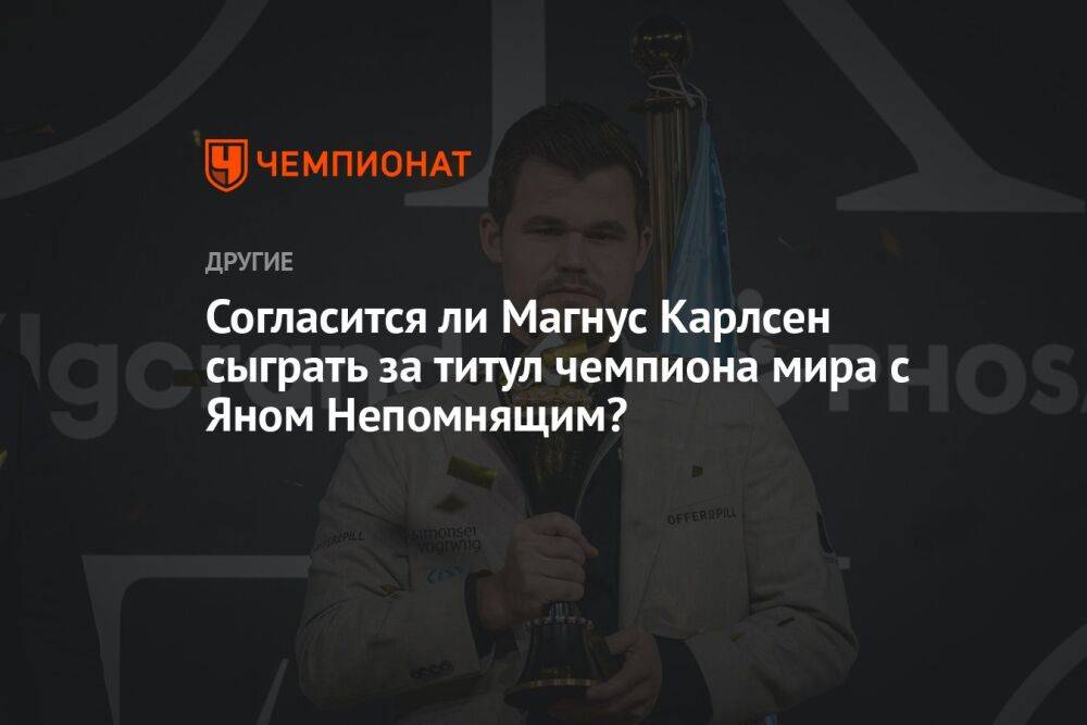 Согласится ли Магнус Карлсен сыграть за титул чемпиона мира с Яном Непомнящим?