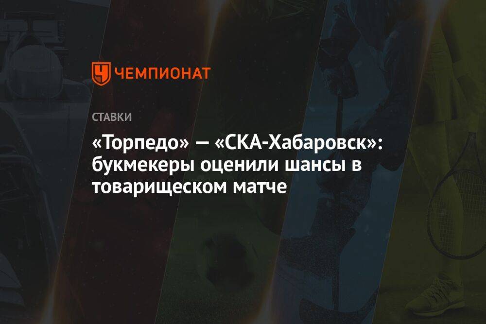 «Торпедо» — «СКА-Хабаровск»: букмекеры оценили шансы в товарищеском матче