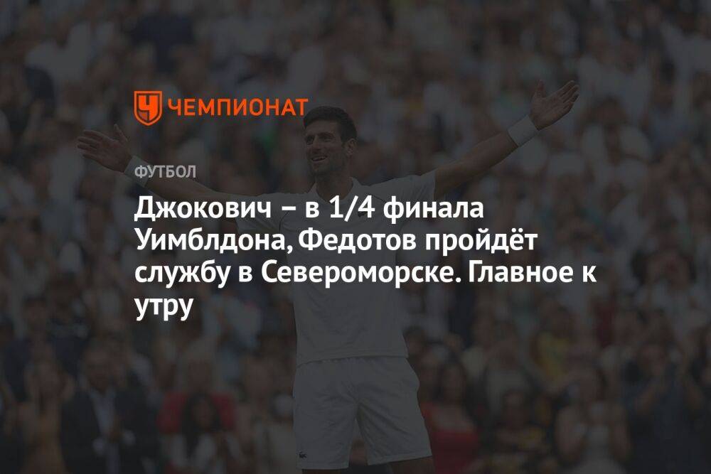 Джокович – в 1/4 финала Уимблдона, Федотов пройдёт службу в Североморске. Главное к утру