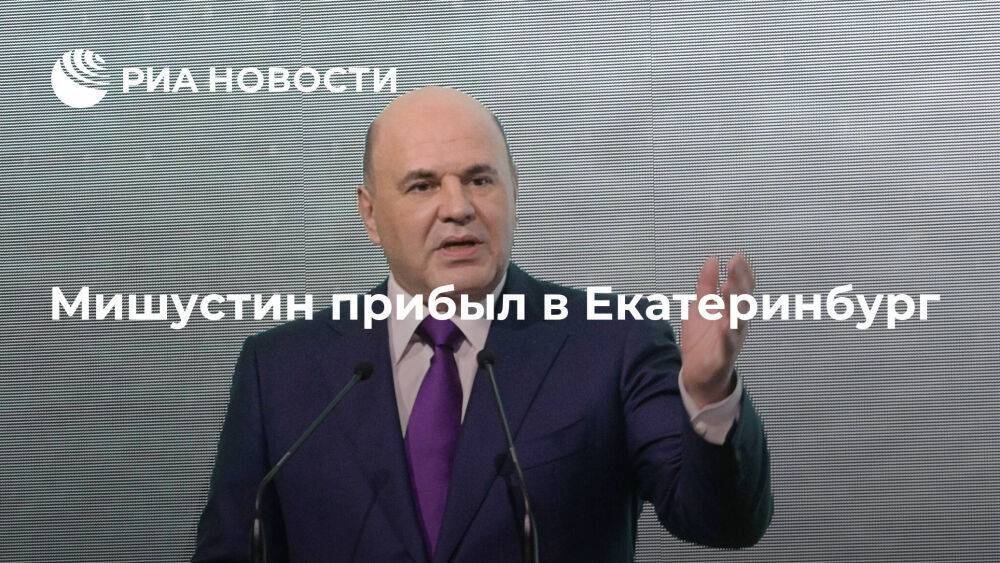 Премьер-министр Мишустин прибыл в Екатеринбург