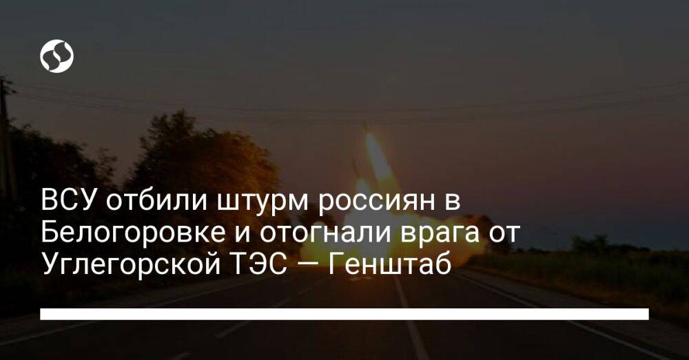 ВСУ отбили штурм россиян в Белогоровке и отогнали врага от Углегорской ТЭС — Генштаб