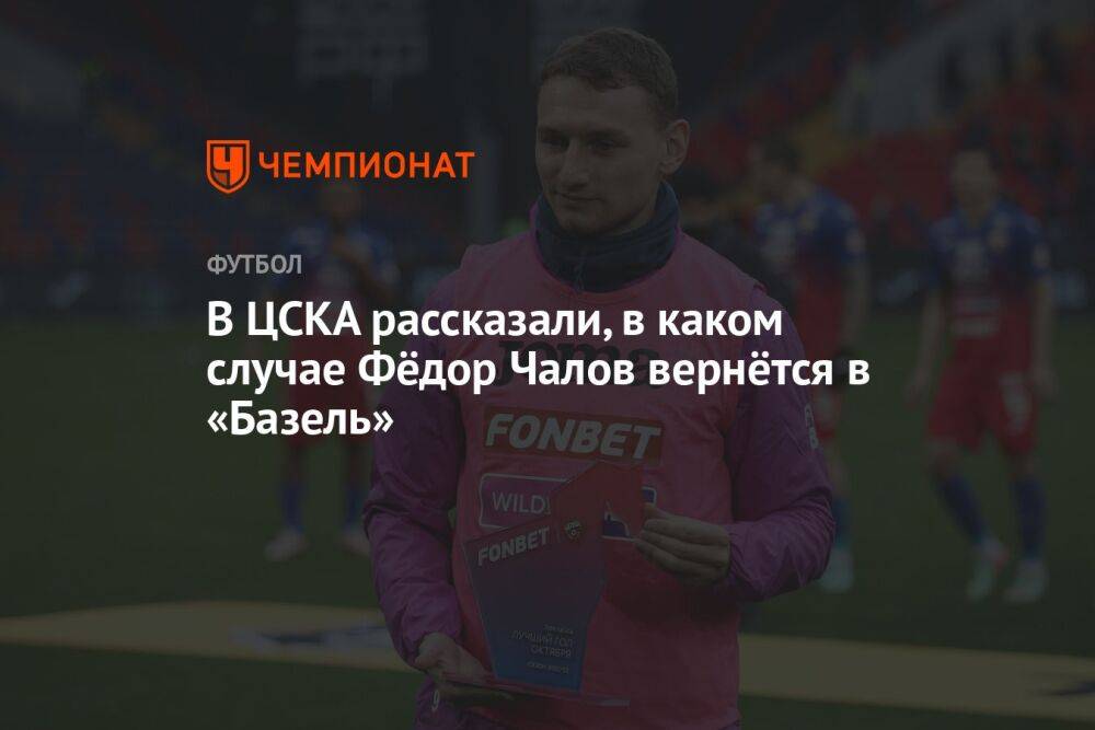 В ЦСКА рассказали, в каком случае Фёдор Чалов вернётся в «Базель»
