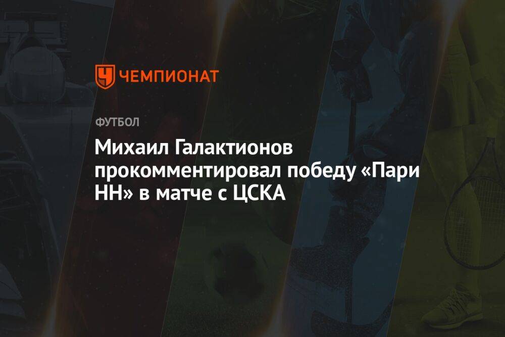 Михаил Галактионов прокомментировал победу «Пари НН» в матче с ЦСКА