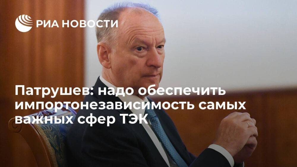 Секретарь Совбеза Патрушев: надо обеспечить импортонезависимость самых важных сфер ТЭК