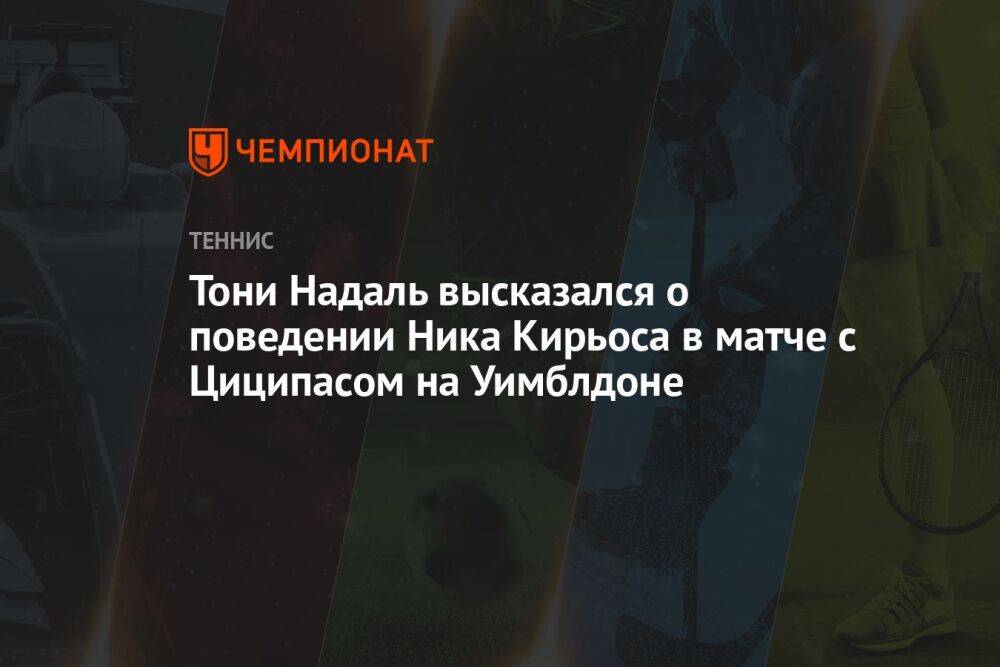 Тони Надаль высказался о поведении Ника Кирьоса в матче с Циципасом на Уимблдоне