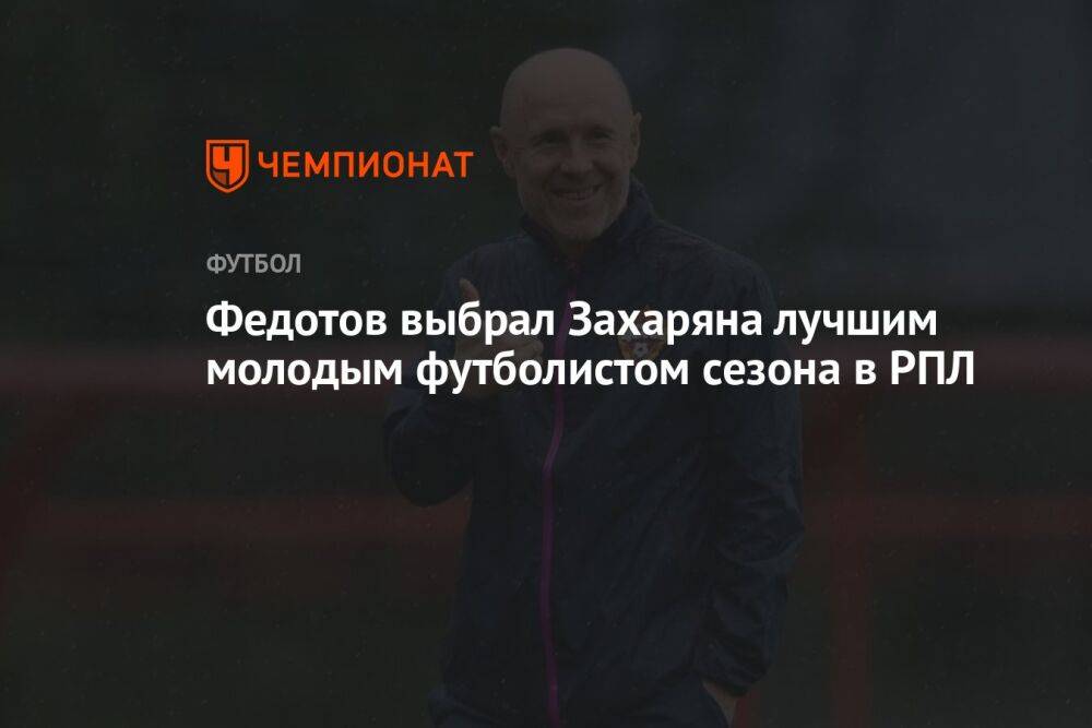 Федотов выбрал Захаряна лучшим молодым футболистом сезона в РПЛ