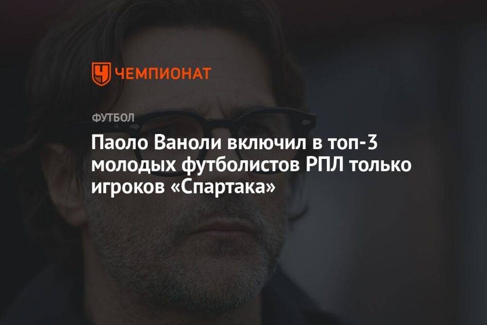 Паоло Ваноли включил в топ-3 молодых футболистов РПЛ только игроков «Спартака»