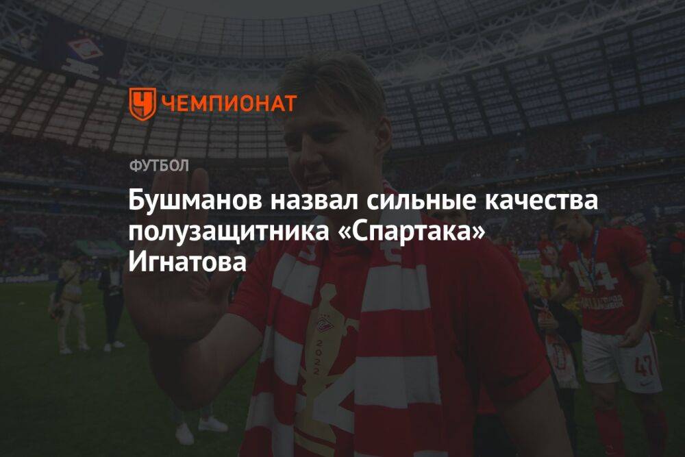 Бушманов назвал сильные качества полузащитника «Спартака» Игнатова