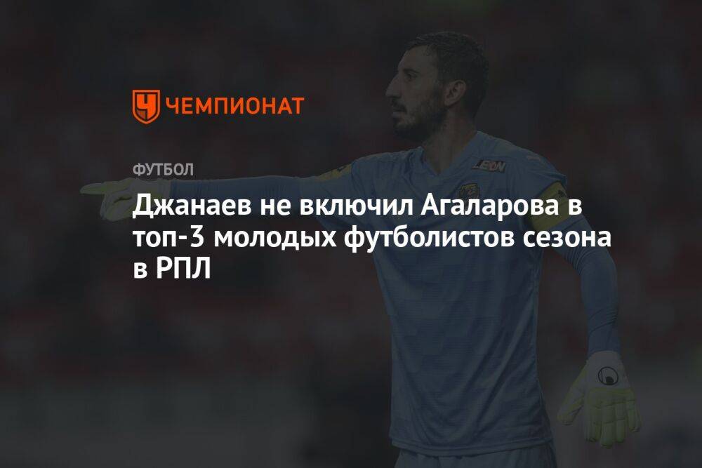 Джанаев не включил Агаларова в топ-3 молодых футболистов сезона в РПЛ