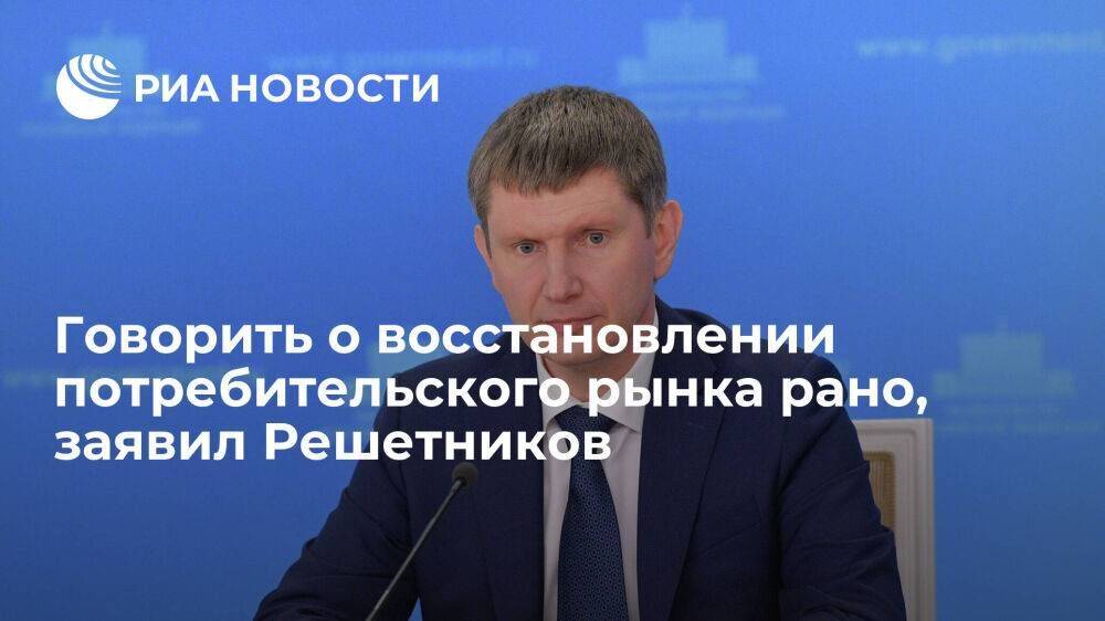Министр Решетников: говорить о полном восстановлении потребительского рынка в России рано