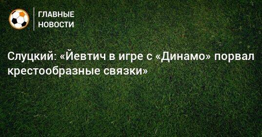 Слуцкий: «Йевтич в игре с «Динамо» порвал крестообразные связки»