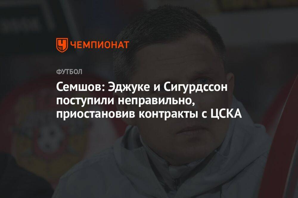 Семшов: Эджуке и Сигурдссон поступили неправильно, приостановив контракты с ЦСКА