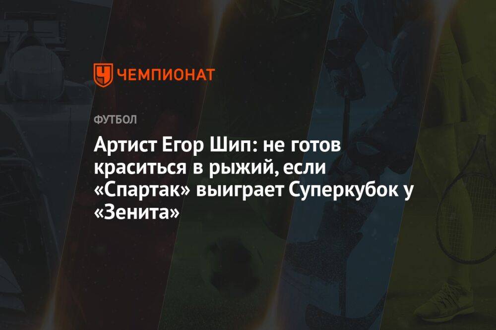 Артист Егор Шип: не готов краситься в рыжий, если «Спартак» выиграет Суперкубок у «Зенита»