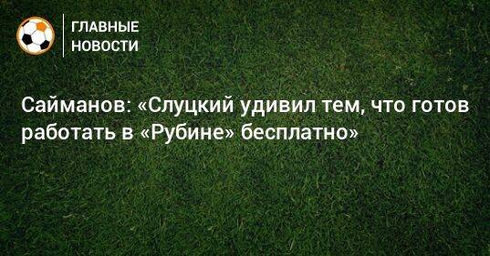 Сайманов: «Слуцкий удивил тем, что готов работать в «Рубине» бесплатно»