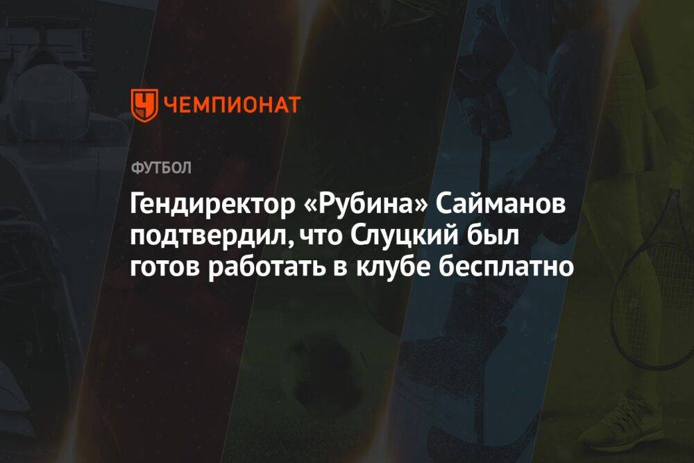 Гендиректор «Рубина» Сайманов подтвердил, что Слуцкий был готов работать в клубе бесплатно