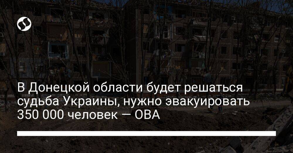 В Донецкой области будет решаться судьба Украины, нужно эвакуировать 350 000 человек — ОВА