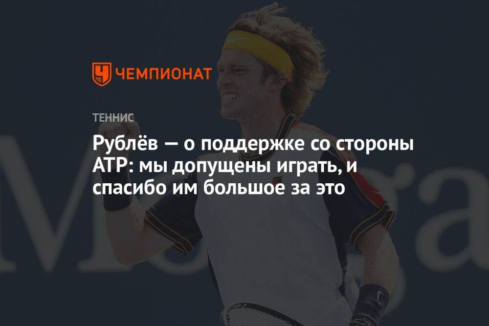 Рублёв — о поддержке со стороны ATP: мы допущены играть, и спасибо им большое за это
