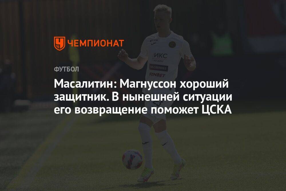 Масалитин: Магнуссон хороший защитник. В нынешней ситуации его возвращение поможет ЦСКА