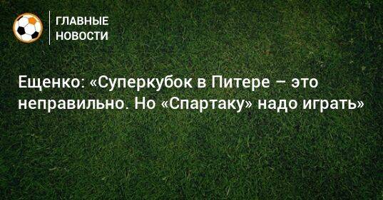 Ещенко: «Суперкубок в Питере – это неправильно. Но «Спартаку» надо играть»