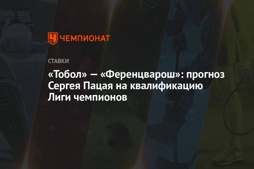 «Тобол» — «Ференцварош»: прогноз Сергея Пацая на квалификацию Лиги чемпионов