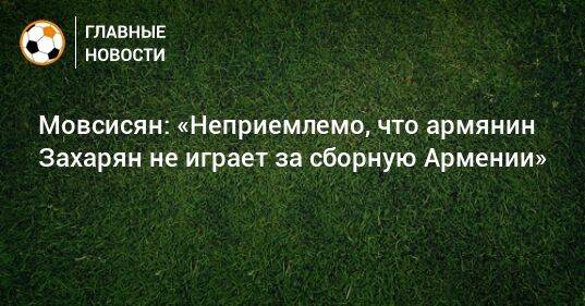 Мовсисян: «Неприемлемо, что армянин Захарян не играет за сборную Армении»