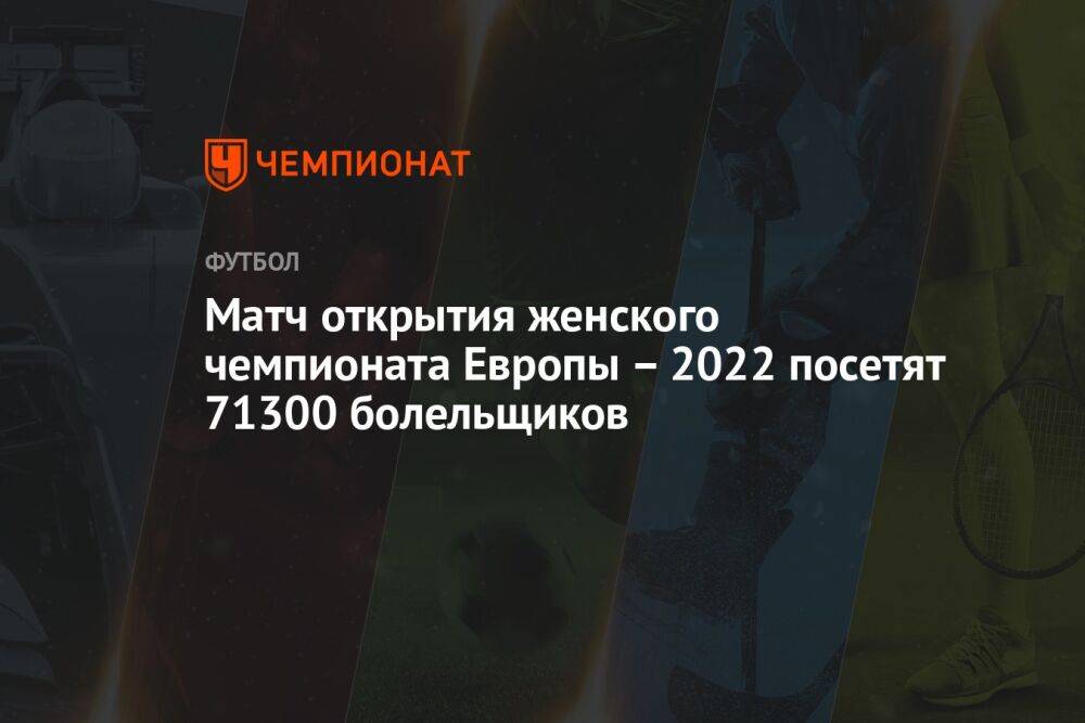 Матч открытия женского чемпионата Европы – 2022 посетят 71300 болельщиков