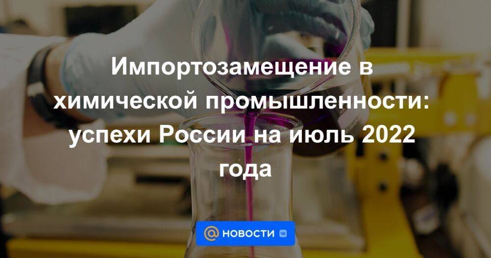 Импортозамещение в химической промышленности: успехи России на июль 2022 года