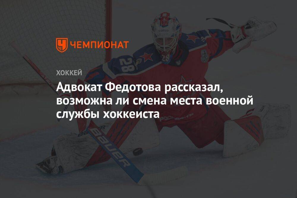 Адвокат Федотова рассказал, возможна ли смена места военной службы хоккеиста