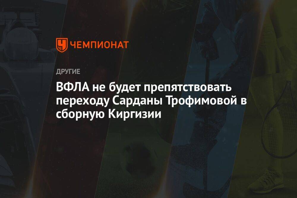 ВФЛА не будет препятствовать переходу Сарданы Трофимовой в сборную Киргизии
