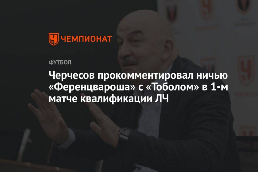 Черчесов прокомментировал ничью «Ференцвароша» с «Тоболом» в 1-м матче квалификации ЛЧ