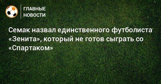 Семак назвал единственного футболиста «Зенита», который не готов сыграть со «Спартаком»