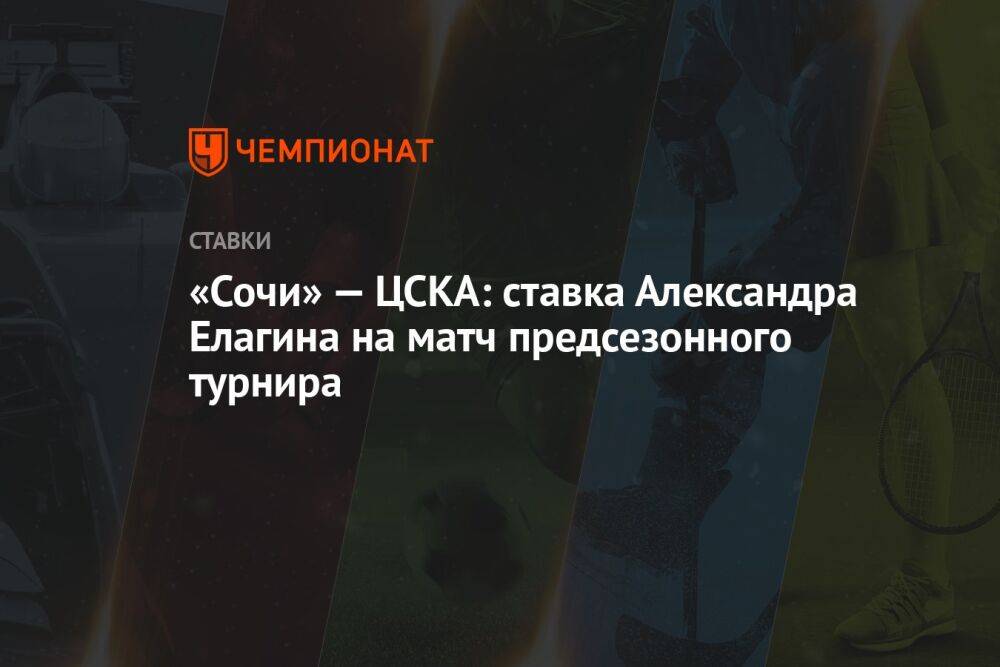 «Сочи» — ЦСКА: ставка Александра Елагина на матч предсезонного турнира