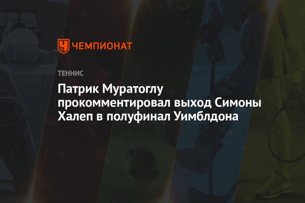 Патрик Муратоглу прокомментировал выход Симоны Халеп в полуфинал Уимблдона