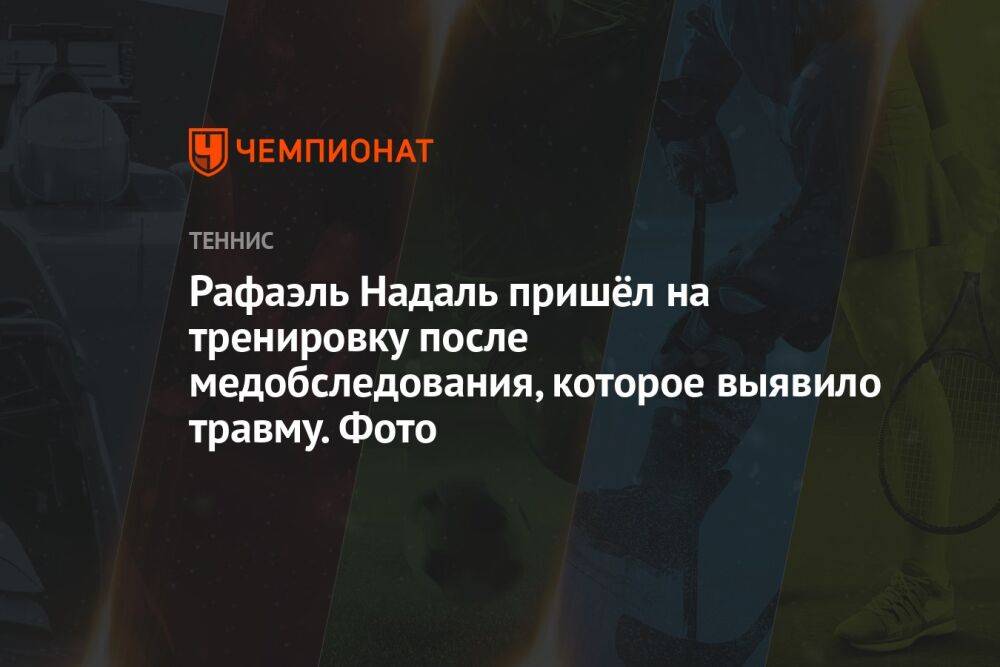 Рафаэль Надаль пришёл на тренировку после медобследования, которое выявило травму. Фото