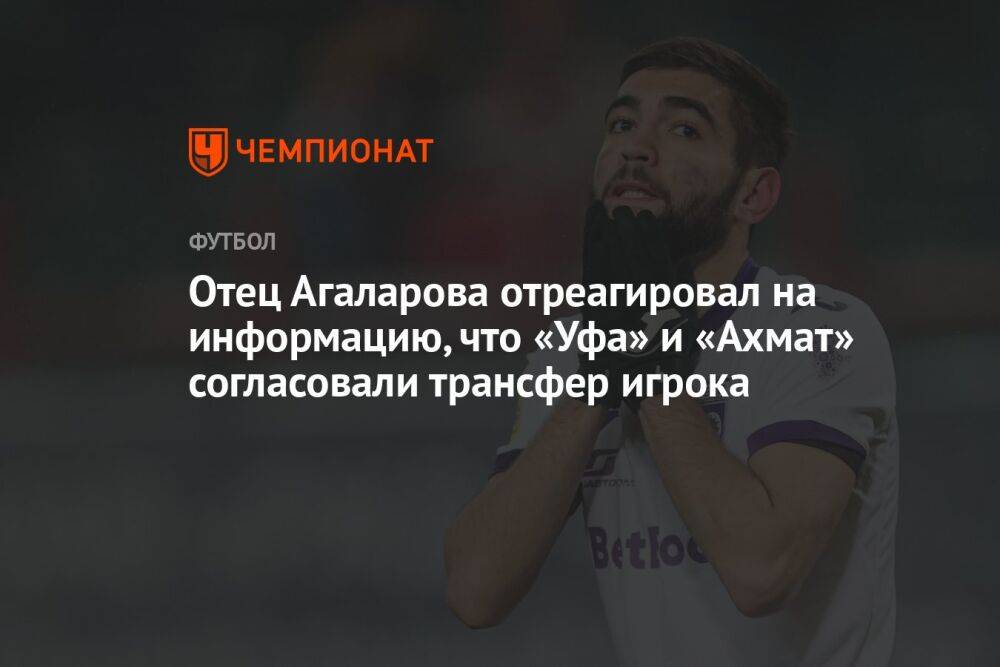 Отец Агаларова отреагировал на информацию, что «Уфа» и «Ахмат» согласовали трансфер игрока