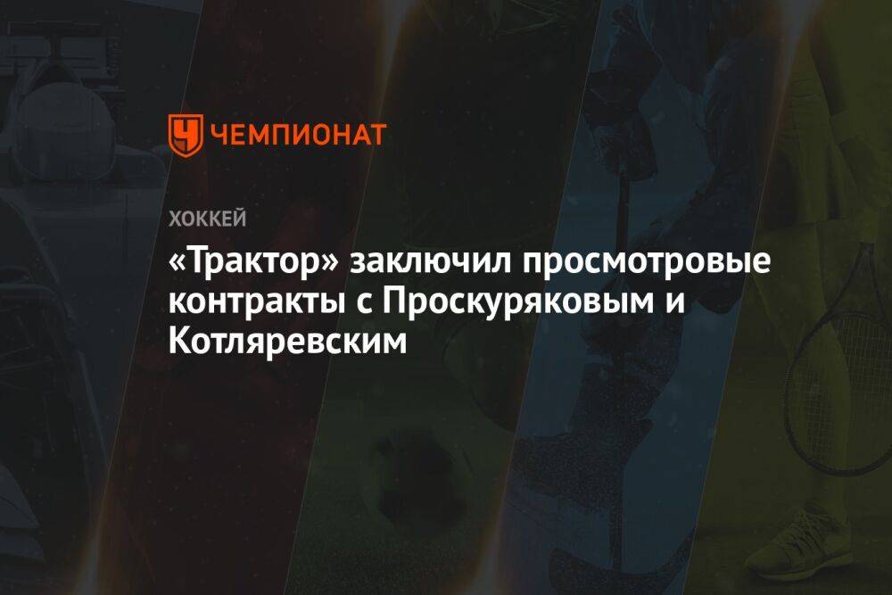 «Трактор» заключил просмотровые контракты с Проскуряковым и Котляревским