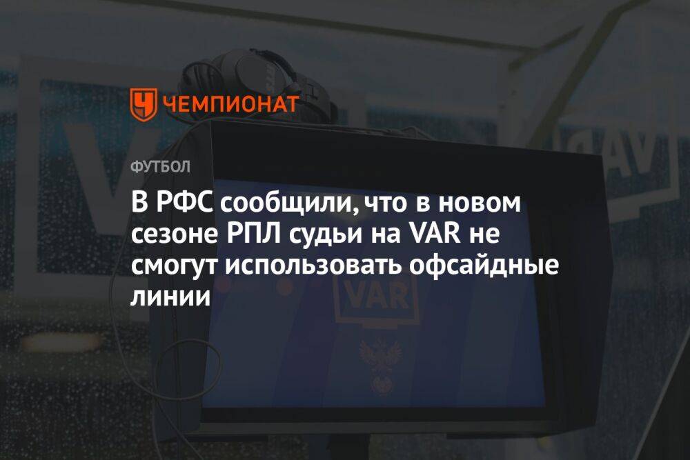 В РФС сообщили, что в новом сезоне РПЛ судьи на VAR не смогут использовать офсайдные линии