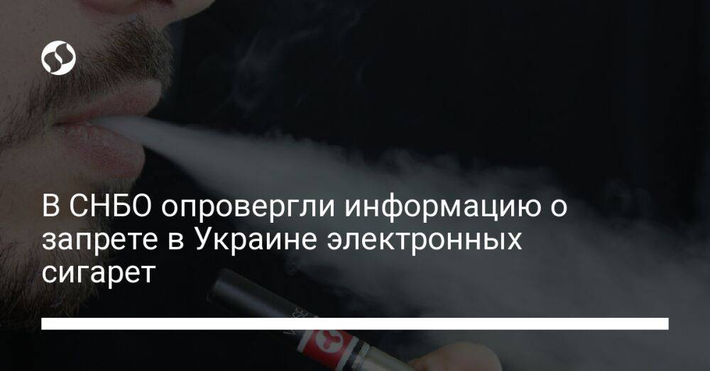 В СНБО опровергли информацию о запрете в Украине электронных сигарет