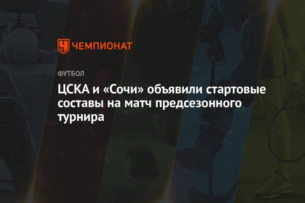 ЦСКА и «Сочи» объявили стартовые составы на матч предсезонного турнира