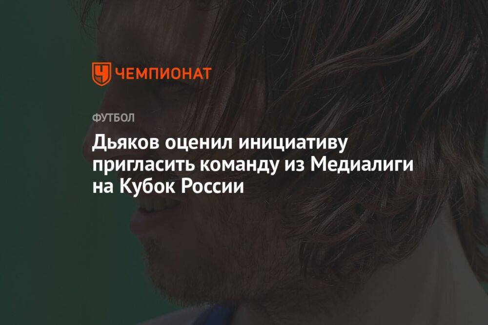 Дьяков оценил инициативу пригласить команду из Медиалиги на Кубок России