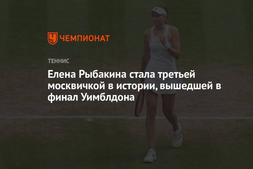 Елена Рыбакина стала третьей москвичкой в истории, вышедшей в финал Уимблдона