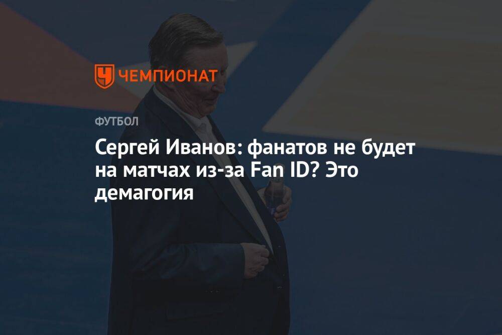 Сергей Иванов: фанатов не будет на матчах из-за Fan ID? Это демагогия