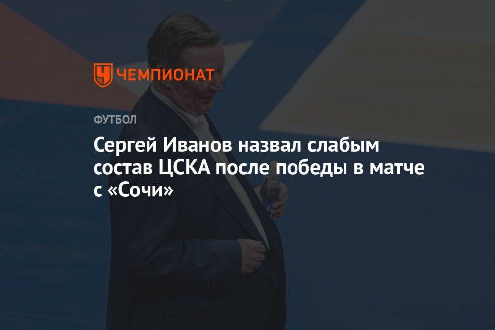 Сергей Иванов назвал слабым состав ЦСКА после победы в матче с «Сочи»