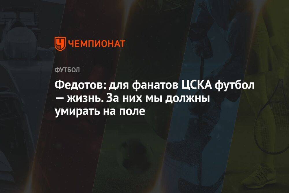 Федотов: для фанатов ЦСКА футбол — жизнь. За них мы должны умирать на поле