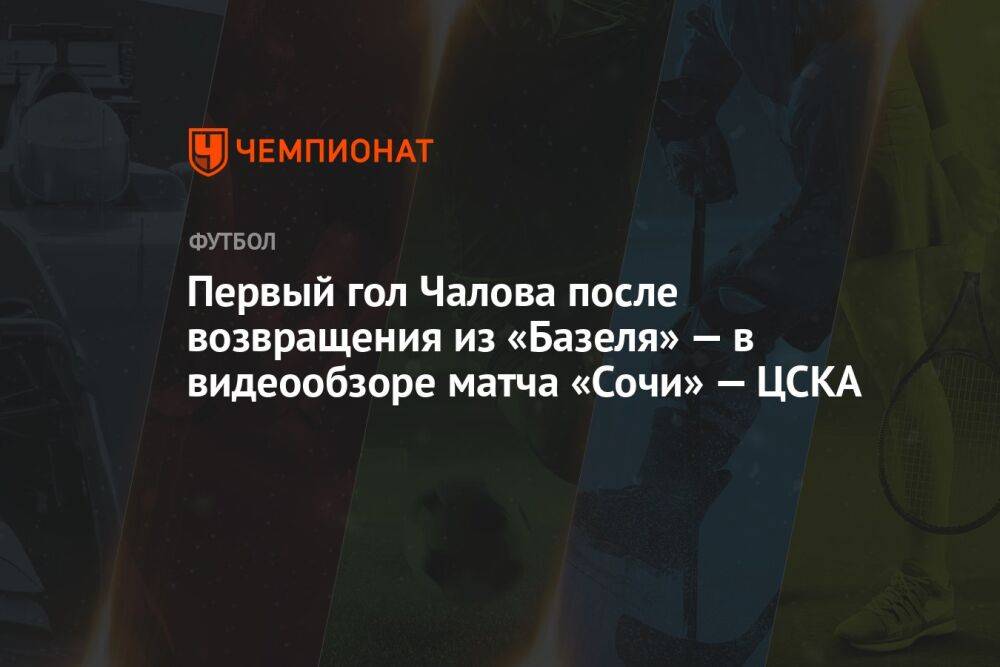 Первый гол Чалова после возвращения из «Базеля» — в видеообзоре матча «Сочи» — ЦСКА