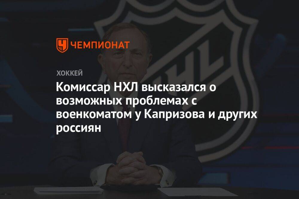 Комиссар НХЛ высказался о возможных проблемах с военкоматом у Капризова и других россиян