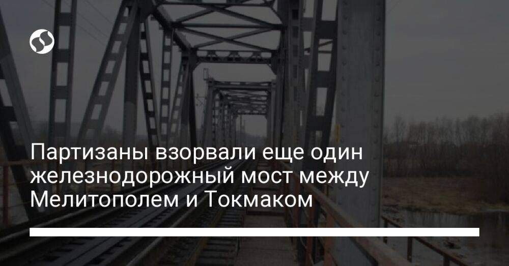 Партизаны взорвали еще один железнодорожный мост между Мелитополем и Токмаком