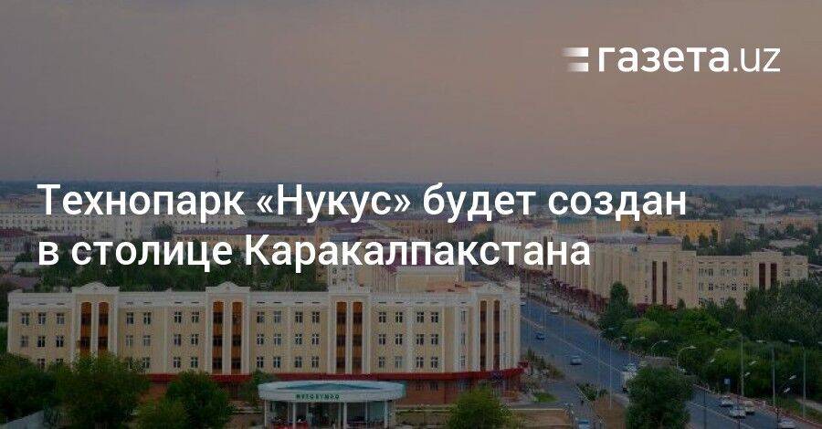 Технопарк «Нукус» будет создан в столице Каракалпакстана