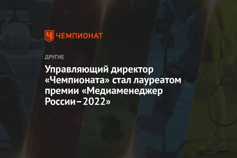 Управляющий директор «Чемпионата» стал лауреатом премии «Медиаменеджер России–2022»